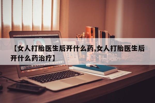 打胎药在线购买微信在线下单【女人打胎医生后开什么药,女人打胎医生后开什么药治疗】
