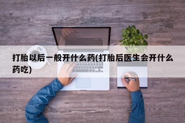 打胎药在线购买微信在线下单打胎以后一般开什么药(打胎后医生会开什么药吃)