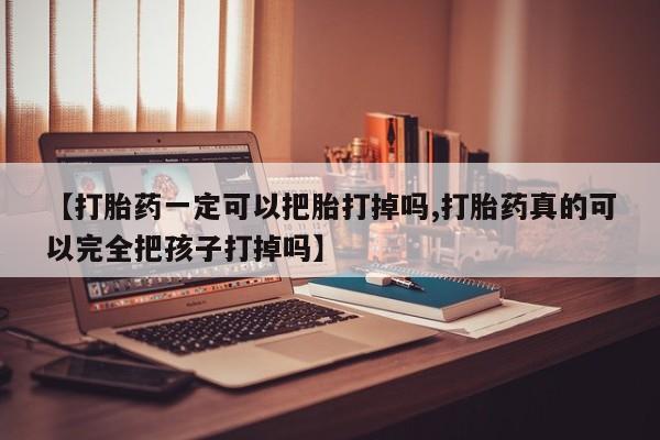 打胎药在线购买微信在线下单【打胎药一定可以把胎打掉吗,打胎药真的可以完全把孩子打掉吗】