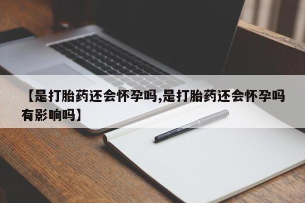 打胎药在线购买微信在线下单【是打胎药还会怀孕吗,是打胎药还会怀孕吗有影响吗】