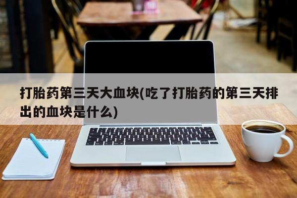 打胎药在线购买微信在线下单打胎药第三天大血块(吃了打胎药的第三天排出的血块是什么)