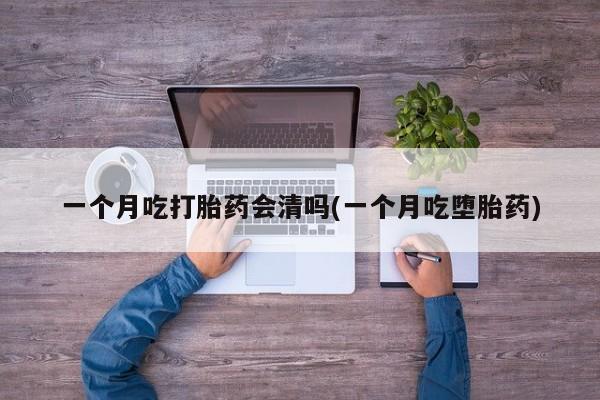打胎药在线购买微信在线下单一个月吃打胎药会清吗(一个月吃堕胎药)