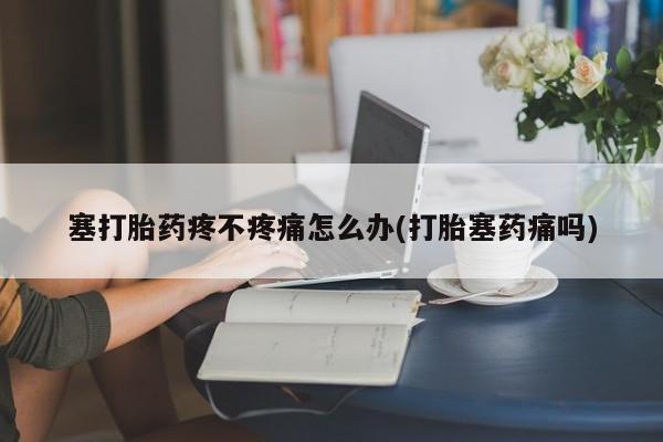 打胎药在线购买微信在线下单塞打胎药疼不疼痛怎么办(打胎塞药痛吗)