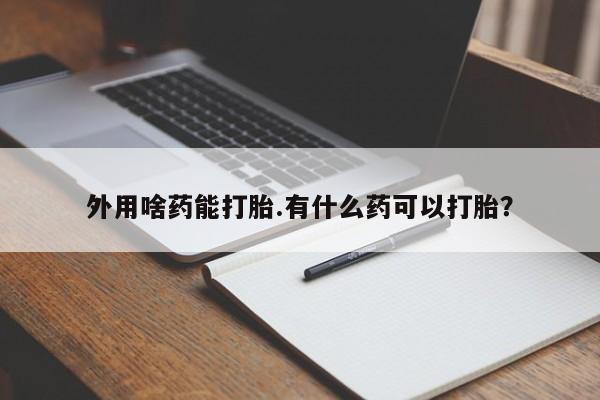 打胎药在线购买微信在线下单外用啥药能打胎.有什么药可以打胎？