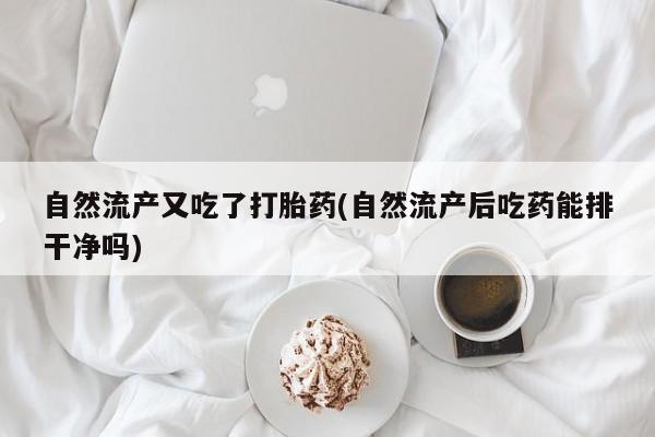 打胎药在线购买微信在线下单自然流产又吃了打胎药(自然流产后吃药能排干净吗)