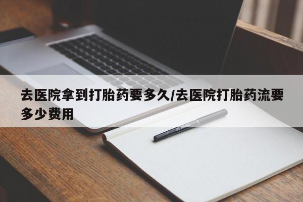 打胎药在线购买微信在线下单去医院拿到打胎药要多久/去医院打胎药流要多少费用
