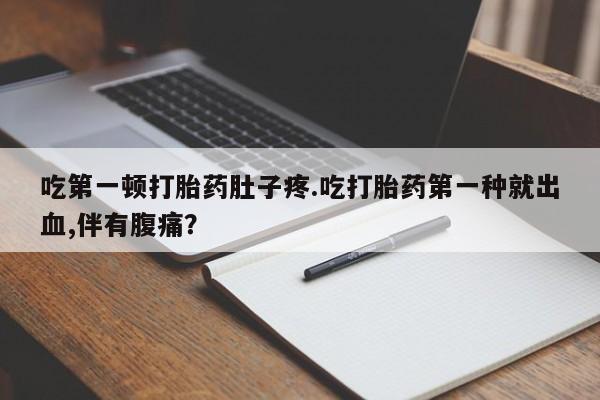 打胎药在线购买微信在线下单吃第一顿打胎药肚子疼.吃打胎药第一种就出血,伴有腹痛？
