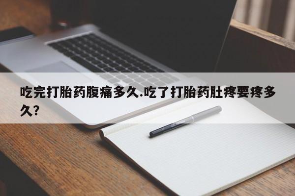 打胎药在线购买微信在线下单吃完打胎药腹痛多久.吃了打胎药肚疼要疼多久？