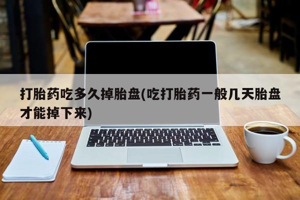打胎药在线购买微信在线下单打胎药吃多久掉胎盘(吃打胎药一般几天胎盘才能掉下来)