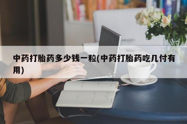 打胎药在线购买微信在线下单中药打胎药多少钱一粒(中药打胎药吃几付有用)