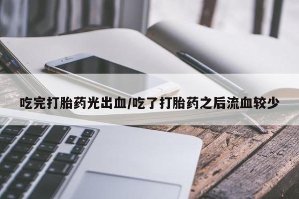 打胎药在线购买微信在线下单吃完打胎药光出血/吃了打胎药之后流血较少