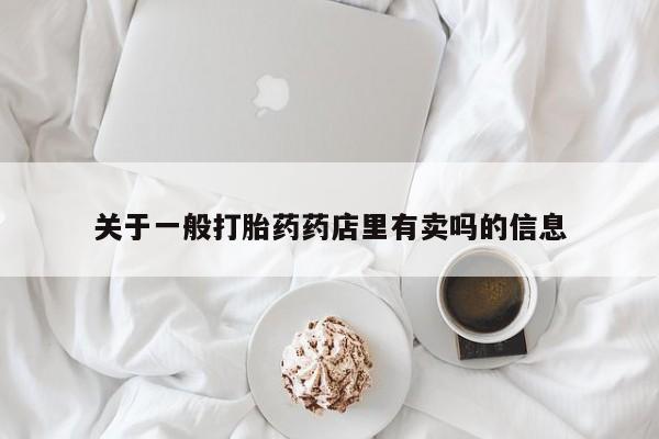 打胎药在线购买微信在线下单关于一般打胎药药店里有卖吗的信息