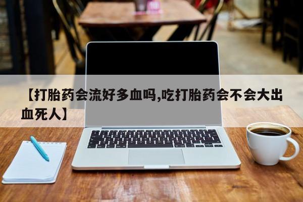 打胎药在线购买微信在线下单【打胎药会流好多血吗,吃打胎药会不会大出血死人】
