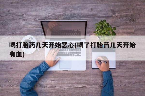 打胎药在线购买微信在线下单喝打胎药几天开始恶心(喝了打胎药几天开始有血)