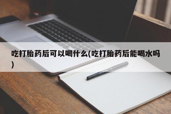 打胎药在线购买微信在线下单吃打胎药后可以喝什么(吃打胎药后能喝水吗)