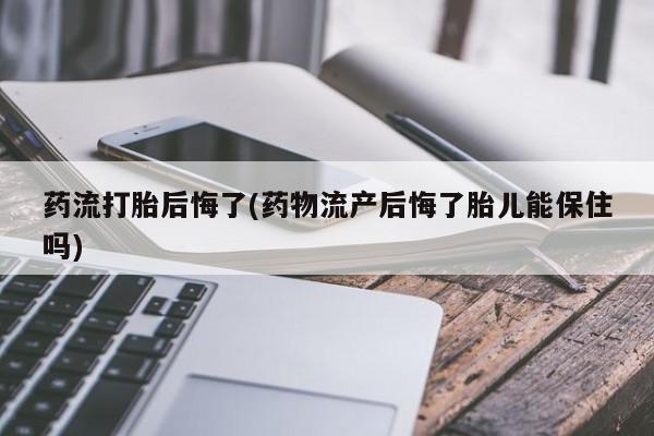打胎药在线购买微信在线下单药流打胎后悔了(药物流产后悔了胎儿能保住吗)