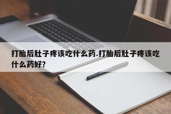 打胎药在线购买微信在线下单打胎后肚子疼该吃什么药.打胎后肚子疼该吃什么药好？