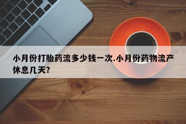 打胎药在线购买微信在线下单小月份打胎药流多少钱一次.小月份药物流产休息几天？