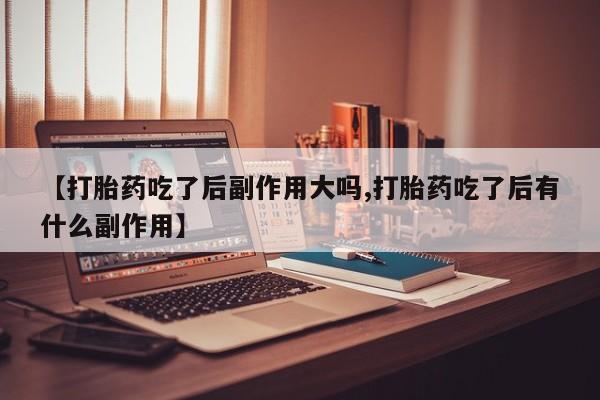 打胎药在线购买微信在线下单【打胎药吃了后副作用大吗,打胎药吃了后有什么副作用】
