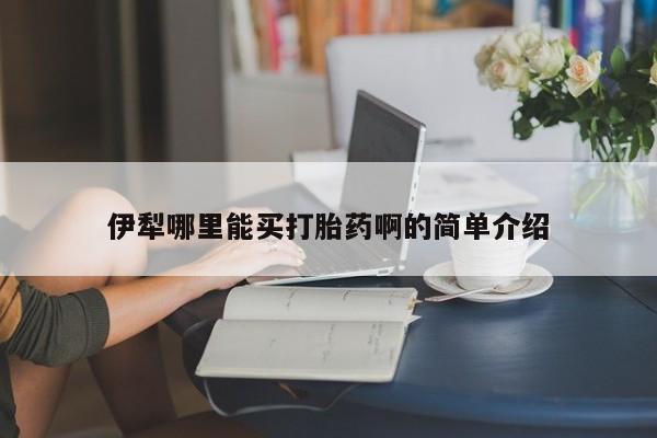 打胎药在线购买微信在线下单伊犁哪里能买打胎药啊的简单介绍