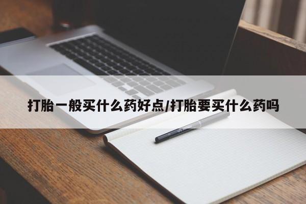 打胎药在线购买微信在线下单打胎一般买什么药好点/打胎要买什么药吗