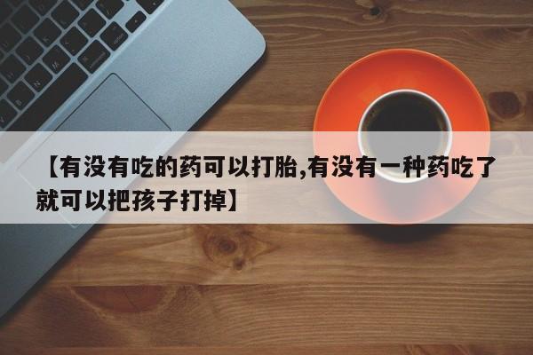 打胎药在线购买微信在线下单【有没有吃的药可以打胎,有没有一种药吃了就可以把孩子打掉】