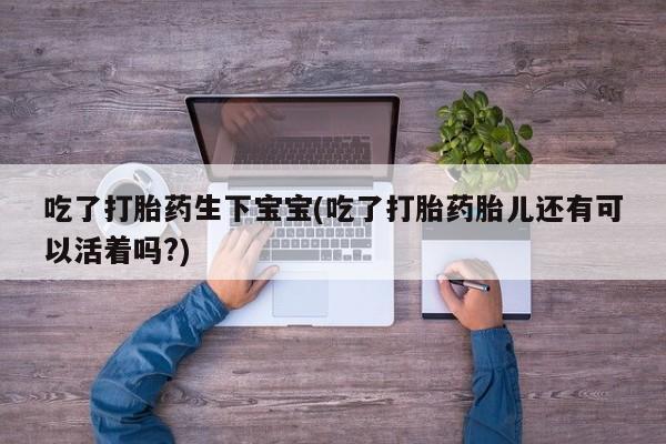 打胎药在线购买微信在线下单吃了打胎药生下宝宝(吃了打胎药胎儿还有可以活着吗?)