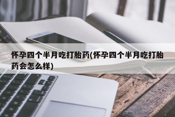 打胎药在线购买微信在线下单怀孕四个半月吃打胎药(怀孕四个半月吃打胎药会怎么样)