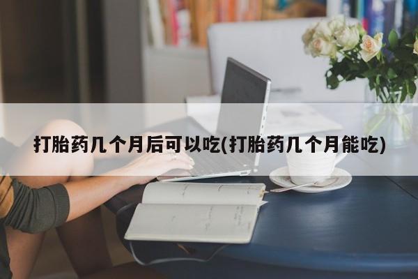打胎药在线购买微信在线下单打胎药几个月后可以吃(打胎药几个月能吃)