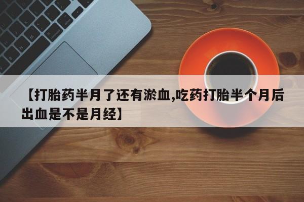 打胎药在线购买微信在线下单【打胎药半月了还有淤血,吃药打胎半个月后出血是不是月经】