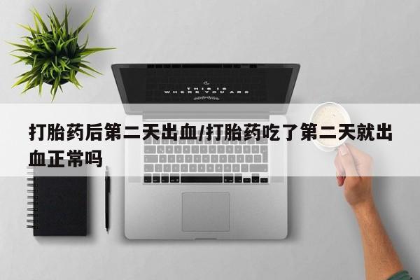 打胎药在线购买微信在线下单打胎药后第二天出血/打胎药吃了第二天就出血正常吗