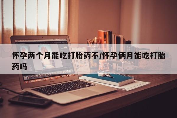 打胎药在线购买微信在线下单怀孕两个月能吃打胎药不/怀孕俩月能吃打胎药吗