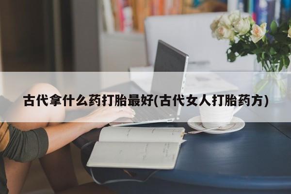 打胎药在线购买微信在线下单古代拿什么药打胎最好(古代女人打胎药方)