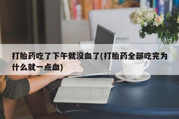 打胎药在线购买微信在线下单打胎药吃了下午就没血了(打胎药全部吃完为什么就一点血)