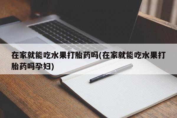 打胎药在线购买微信在线下单在家就能吃水果打胎药吗(在家就能吃水果打胎药吗孕妇)