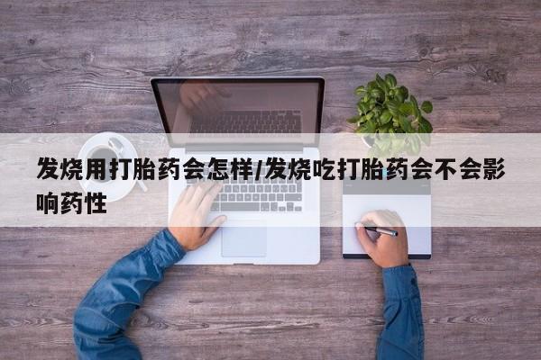 打胎药在线购买微信在线下单发烧用打胎药会怎样/发烧吃打胎药会不会影响药性