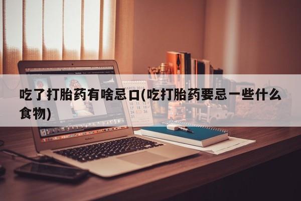 打胎药在线购买微信在线下单吃了打胎药有啥忌口(吃打胎药要忌一些什么食物)
