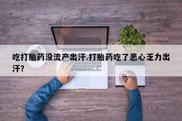 打胎药在线购买微信在线下单吃打胎药没流产出汗.打胎药吃了恶心乏力出汗？