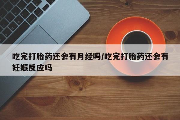 打胎药在线购买微信在线下单吃完打胎药还会有月经吗/吃完打胎药还会有妊娠反应吗