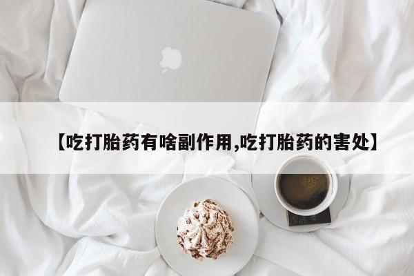 打胎药在线购买微信在线下单【吃打胎药有啥副作用,吃打胎药的害处】