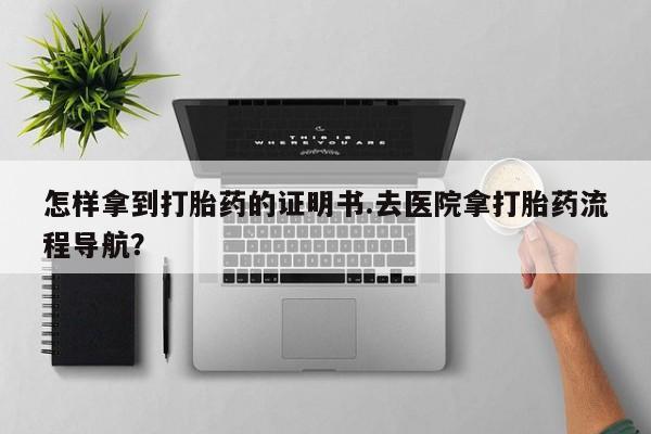 打胎药在线购买微信在线下单怎样拿到打胎药的证明书.去医院拿打胎药流程导航？