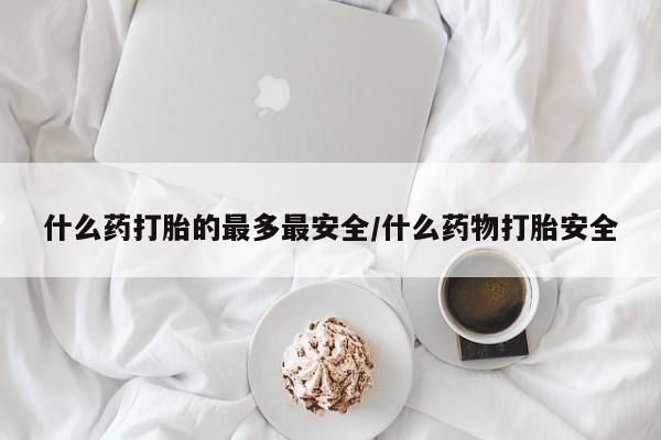 打胎药在线购买微信在线下单什么药打胎的最多最安全/什么药物打胎安全