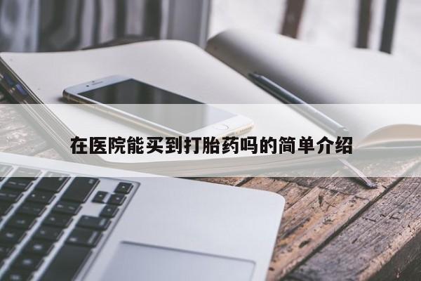 打胎药在线购买微信在线下单在医院能买到打胎药吗的简单介绍