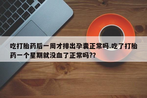 打胎药在线购买微信在线下单吃打胎药后一周才排出孕囊正常吗.吃了打胎药一个星期就没血了正常吗?？