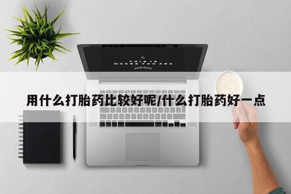 打胎药在线购买微信在线下单用什么打胎药比较好呢/什么打胎药好一点