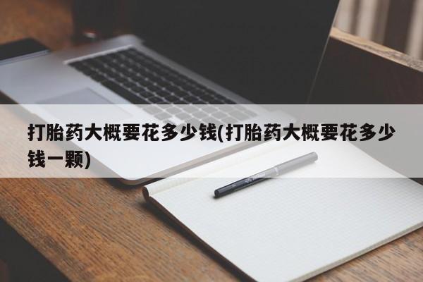 打胎药在线购买微信在线下单打胎药大概要花多少钱(打胎药大概要花多少钱一颗)