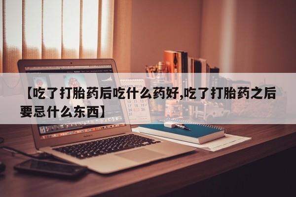 打胎药在线购买微信在线下单【吃了打胎药后吃什么药好,吃了打胎药之后要忌什么东西】
