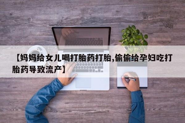 打胎药在线购买微信在线下单【妈妈给女儿喝打胎药打胎,偷偷给孕妇吃打胎药导致流产】