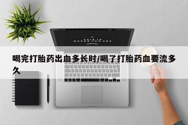 打胎药在线购买微信在线下单喝完打胎药出血多长时/喝了打胎药血要流多久