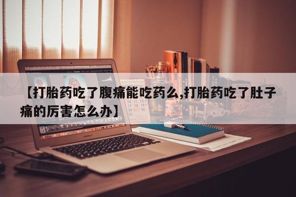 打胎药在线购买微信在线下单【打胎药吃了腹痛能吃药么,打胎药吃了肚子痛的厉害怎么办】